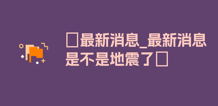 〖最新消息_最新消息是不是地震了〗