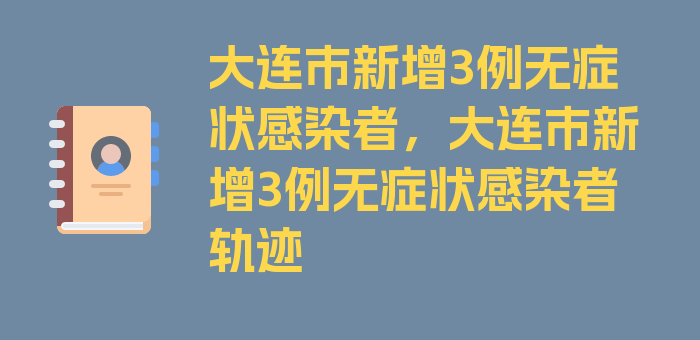 大连市新增3例无症状感染者，大连市新增3例无症状感染者轨迹