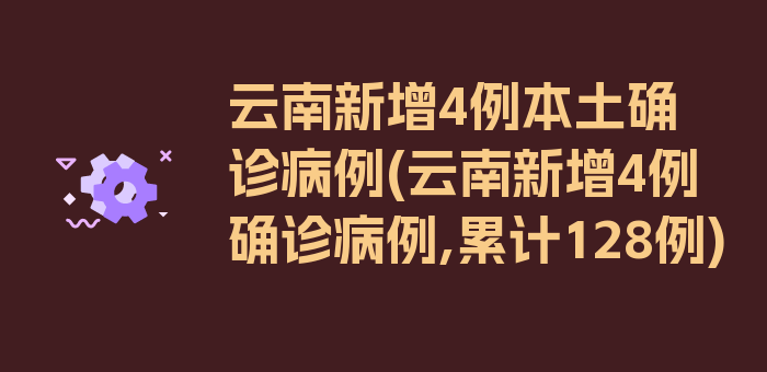 云南新增4例本土确诊病例(云南新增4例确诊病例,累计128例)