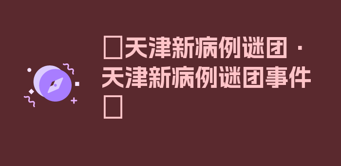 〖天津新病例谜团·天津新病例谜团事件〗