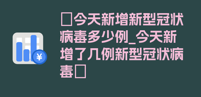 〖今天新增新型冠状病毒多少例_今天新增了几例新型冠状病毒〗