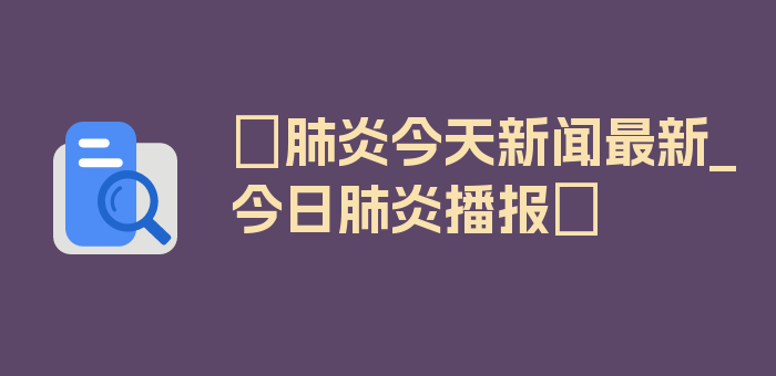 〖肺炎今天新闻最新_今日肺炎播报〗