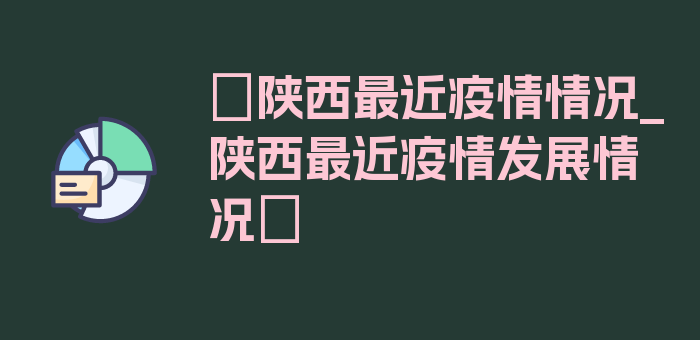 〖陕西最近疫情情况_陕西最近疫情发展情况〗