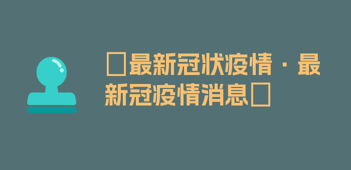 〖最新冠状疫情·最新冠疫情消息〗