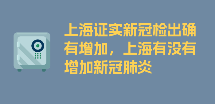 上海证实新冠检出确有增加，上海有没有增加新冠肺炎