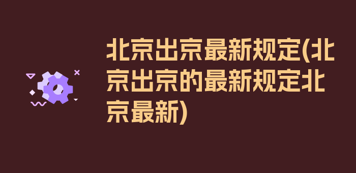 北京出京最新规定(北京出京的最新规定北京最新)