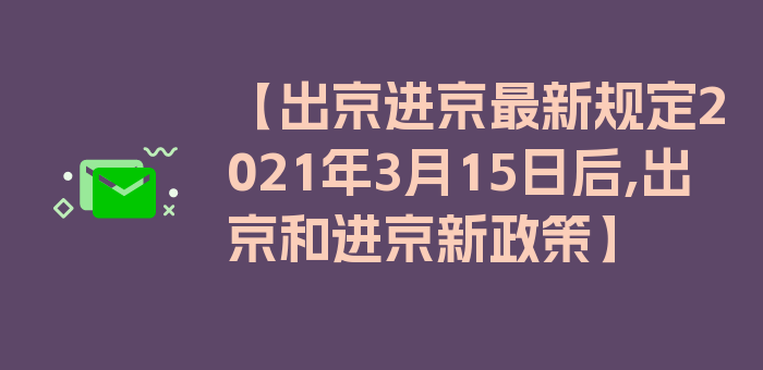 【出京进京最新规定2021年3月15日后,出京和进京新政策】