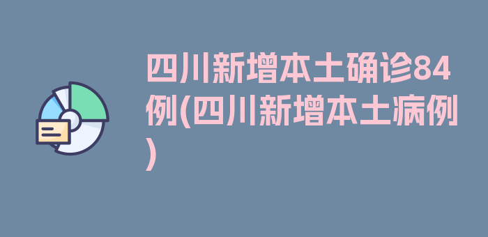 四川新增本土确诊84例(四川新增本土病例)