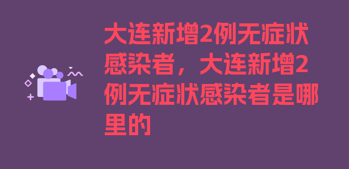 大连新增2例无症状感染者，大连新增2例无症状感染者是哪里的