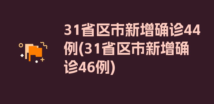 31省区市新增确诊44例(31省区市新增确诊46例)