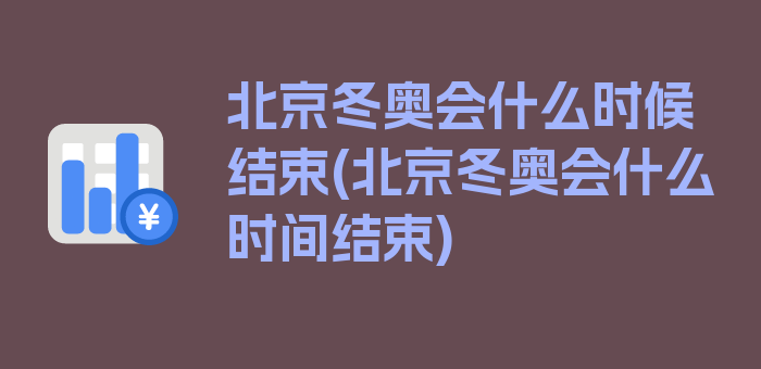 北京冬奥会什么时候结束(北京冬奥会什么时间结束)