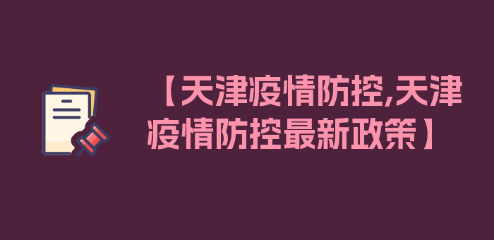 【天津疫情防控,天津疫情防控最新政策】