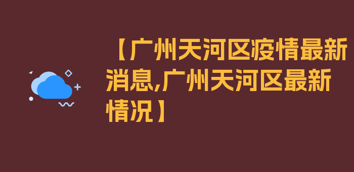 【广州天河区疫情最新消息,广州天河区最新情况】