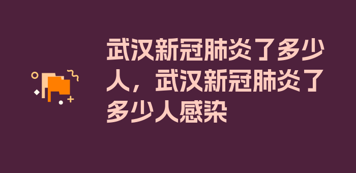 武汉新冠肺炎了多少人，武汉新冠肺炎了多少人感染