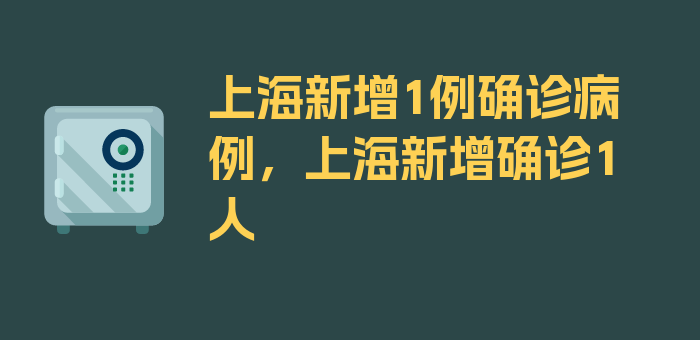 上海新增1例确诊病例，上海新增确诊1人