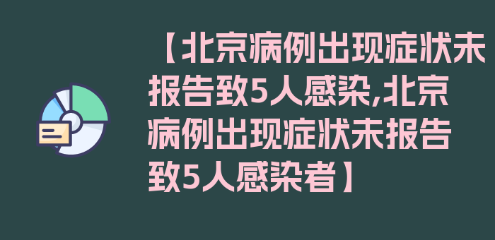 【北京病例出现症状未报告致5人感染,北京病例出现症状未报告致5人感染者】