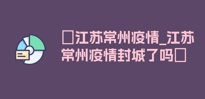 〖江苏常州疫情_江苏常州疫情封城了吗〗