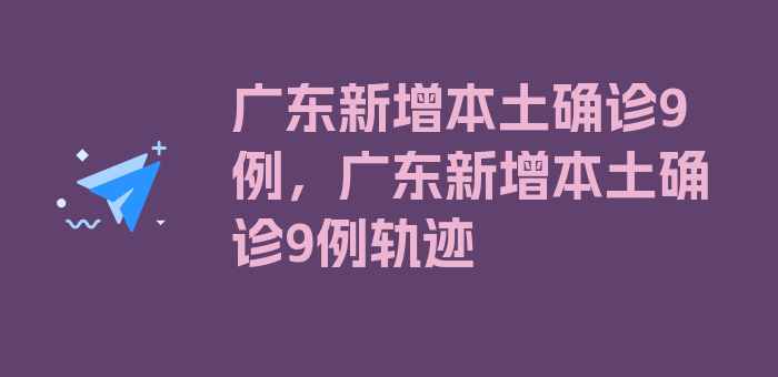 广东新增本土确诊9例，广东新增本土确诊9例轨迹