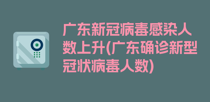 广东新冠病毒感染人数上升(广东确诊新型冠状病毒人数)