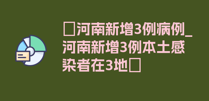 〖河南新增3例病例_河南新增3例本土感染者在3地〗