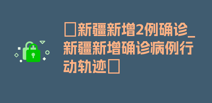 〖新疆新增2例确诊_新疆新增确诊病例行动轨迹〗