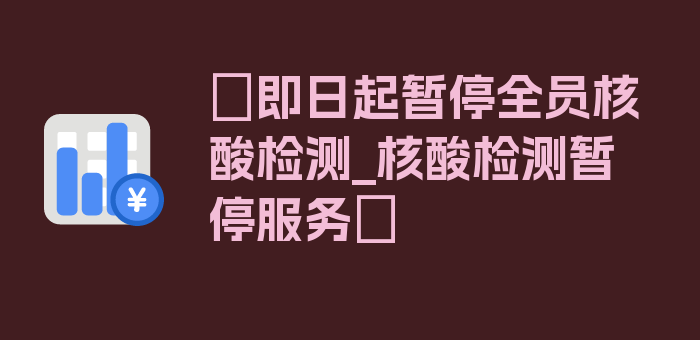 〖即日起暂停全员核酸检测_核酸检测暂停服务〗