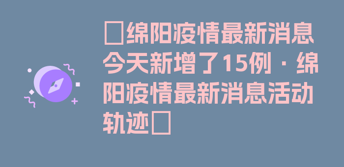 〖绵阳疫情最新消息今天新增了15例·绵阳疫情最新消息活动轨迹〗