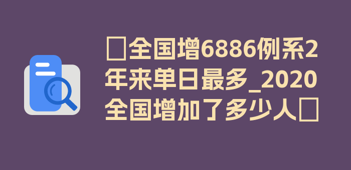 〖全国增6886例系2年来单日最多_2020全国增加了多少人〗