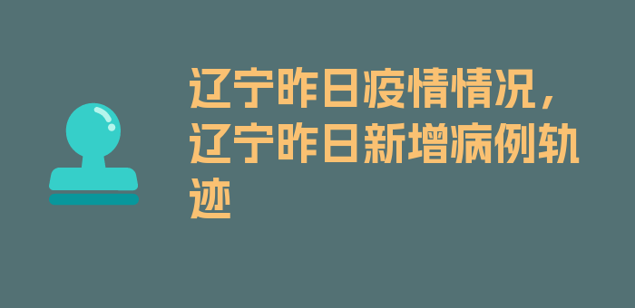 辽宁昨日疫情情况，辽宁昨日新增病例轨迹