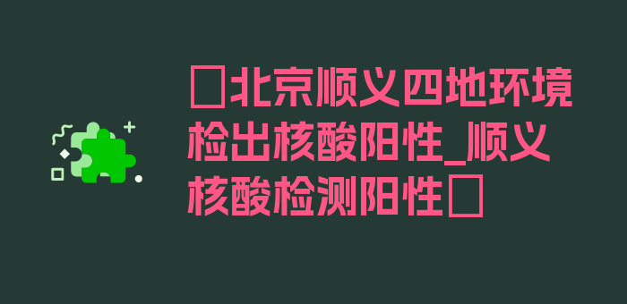 〖北京顺义四地环境检出核酸阳性_顺义核酸检测阳性〗