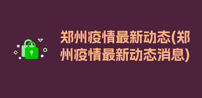 郑州疫情最新动态(郑州疫情最新动态消息)