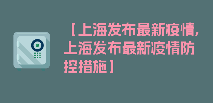 【上海发布最新疫情,上海发布最新疫情防控措施】