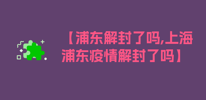 【浦东解封了吗,上海浦东疫情解封了吗】