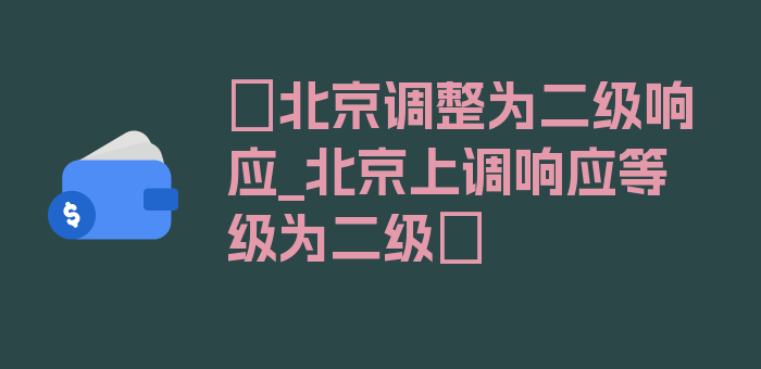 〖北京调整为二级响应_北京上调响应等级为二级〗