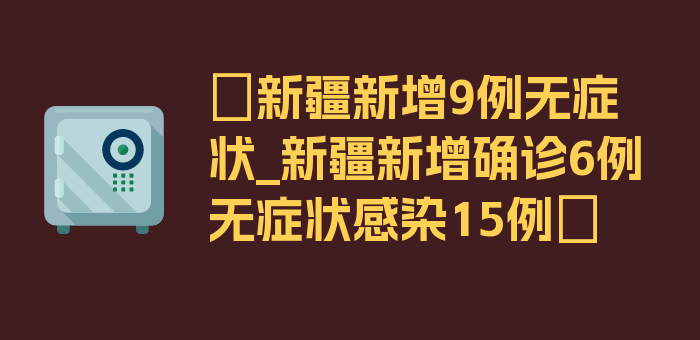 〖新疆新增9例无症状_新疆新增确诊6例无症状感染15例〗