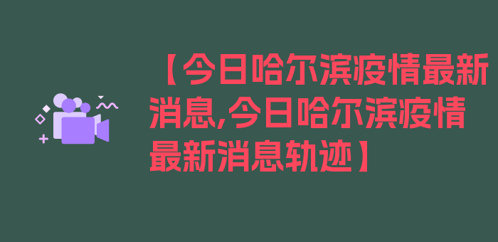 【今日哈尔滨疫情最新消息,今日哈尔滨疫情最新消息轨迹】