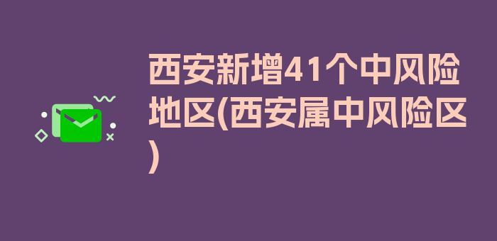 西安新增41个中风险地区(西安属中风险区)