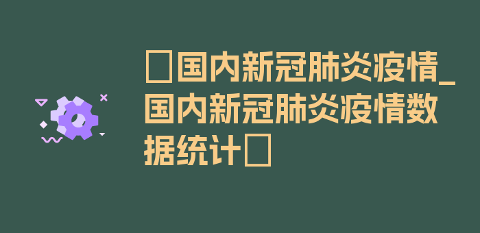 〖国内新冠肺炎疫情_国内新冠肺炎疫情数据统计〗