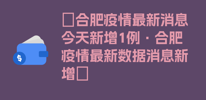 〖合肥疫情最新消息今天新增1例·合肥疫情最新数据消息新增〗