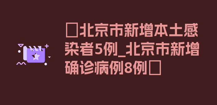 〖北京市新增本土感染者5例_北京市新增确诊病例8例〗