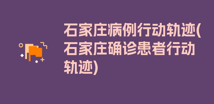 石家庄病例行动轨迹(石家庄确诊患者行动轨迹)