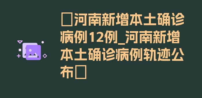 〖河南新增本土确诊病例12例_河南新增本土确诊病例轨迹公布〗