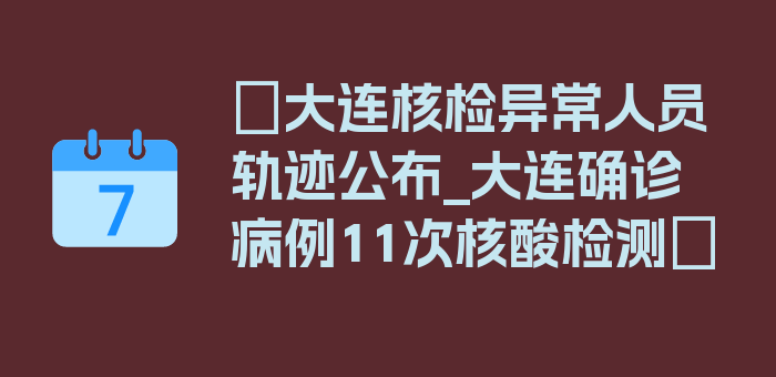 〖大连核检异常人员轨迹公布_大连确诊病例11次核酸检测〗