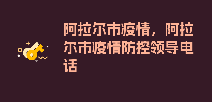 阿拉尔市疫情，阿拉尔市疫情防控领导电话