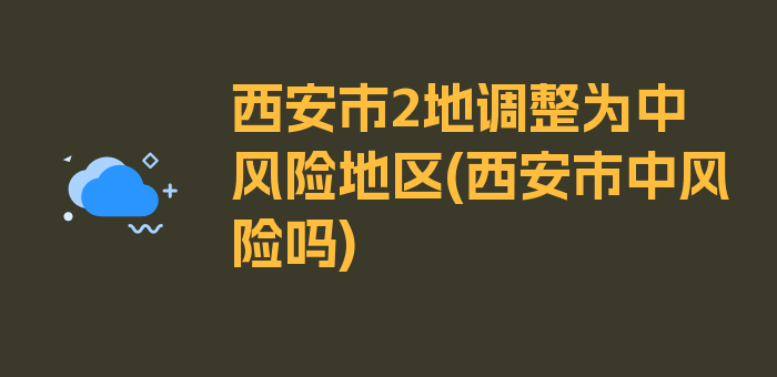 西安市2地调整为中风险地区(西安市中风险吗)