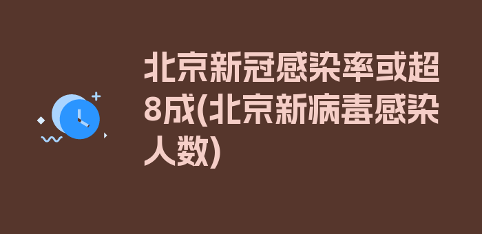 北京新冠感染率或超8成(北京新病毒感染人数)