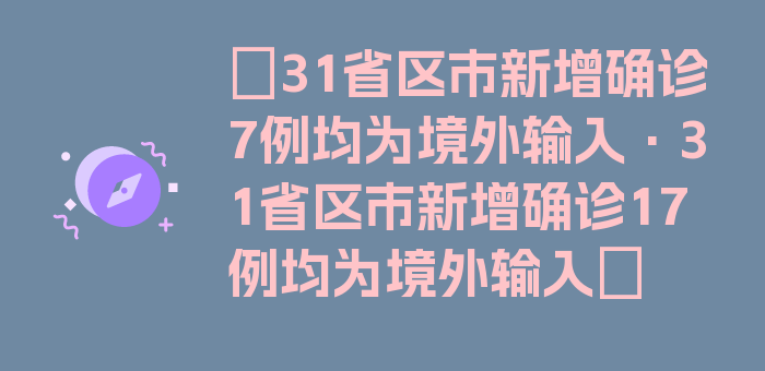 〖31省区市新增确诊7例均为境外输入·31省区市新增确诊17例均为境外输入〗