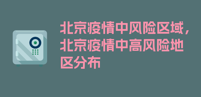 北京疫情中风险区域，北京疫情中高风险地区分布