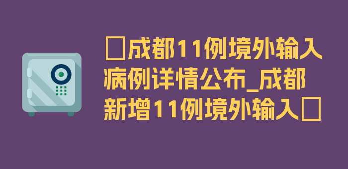 〖成都11例境外输入病例详情公布_成都新增11例境外输入〗