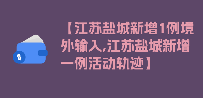 【江苏盐城新增1例境外输入,江苏盐城新增一例活动轨迹】